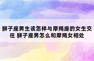 狮子座男生该怎样与摩羯座的女生交往 狮子座男怎么和摩羯女相处